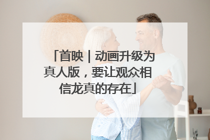 首映｜动画升级为真人版，要让观众相信龙真的存在