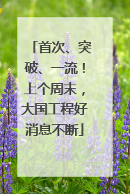 首次、突破、一流！上个周末，大国工程好消息不断