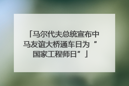 马尔代夫总统宣布中马友谊大桥通车日为“国家工程师日”