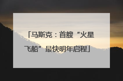 马斯克：首艘“火星飞船”最快明年启程