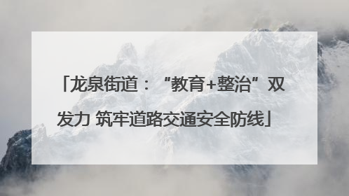 龙泉街道：“教育+整治”双发力 筑牢道路交通安全防线