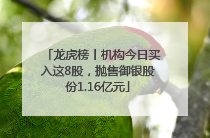 龙虎榜丨机构今日买入这8股，抛售御银股份1.16亿元
