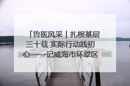 鲁医风采｜扎根基层三十载 实际行动践初心——记威海市环翠区鲸园社区卫生服务中心主任梁永江