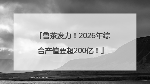 鲁茶发力！2026年综合产值要超200亿！