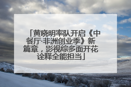 黄晓明率队开启《中餐厅·非洲创业季》新篇章，影视综多面开花诠释全能担当