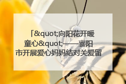 "向阳花开暖童心"——襄阳市开展爱心妈妈结对关爱留守困境儿童庆"六一"活动