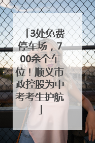 3处免费停车场，700余个车位！顺义市政控股为中考考生护航