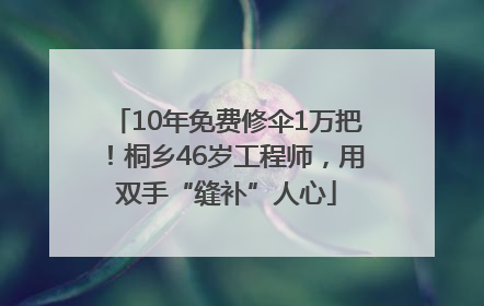 10年免费修伞1万把！桐乡46岁工程师，用双手“缝补”人心