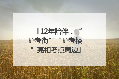 12年陪伴，“护考街”“护考楼”亮相考点周边