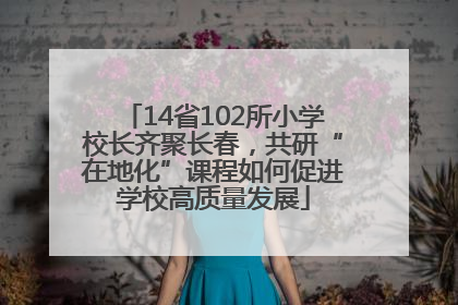 14省102所小学校长齐聚长春，共研“在地化”课程如何促进学校高质量发展