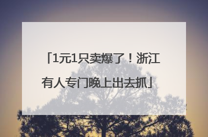1元1只卖爆了！浙江有人专门晚上出去抓