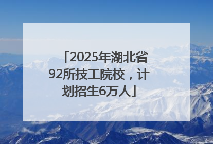 2025年湖北省92所技工院校，计划招生6万人