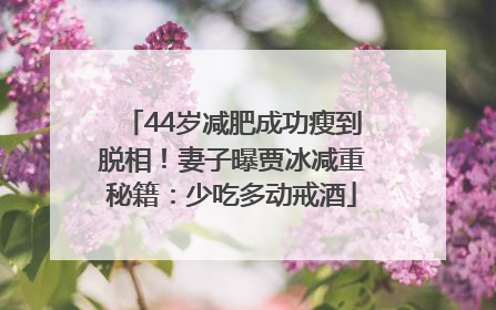 44岁减肥成功瘦到脱相！妻子曝贾冰减重秘籍：少吃多动戒酒
