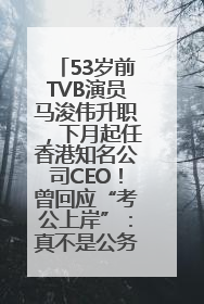 53岁前TVB演员马浚伟升职，下月起任香港知名公司CEO！曾回应“考公上岸”：真不是公务员
