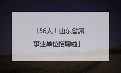56人！山东省属事业单位招聘啦