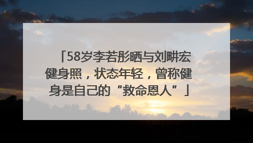 58岁李若彤晒与刘畊宏健身照，状态年轻，曾称健身是自己的“救命恩人”