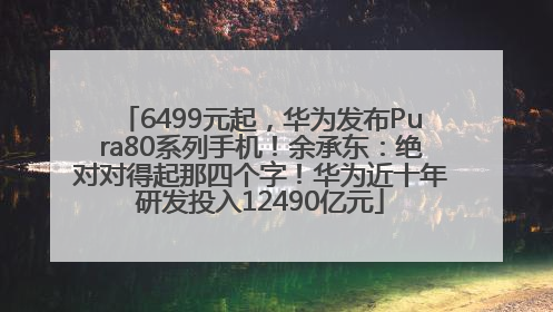 6499元起，华为发布Pura80系列手机！余承东：绝对对得起那四个字！华为近十年研发投入12490亿元