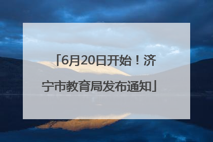6月20日开始！济宁市教育局发布通知