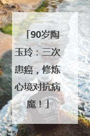 90岁陶玉玲：三次患癌，修炼心境对抗病魔！