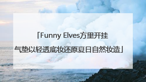 Funny Elves方里开挂气垫以轻透底妆还原夏日自然妆造